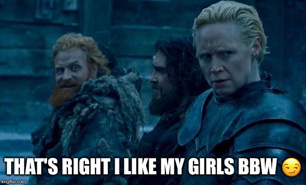 THAT'S RIGHT I LIKE MY GIRLS BBW 😏 | image tagged in game of thrones | made w/ Imgflip meme maker
