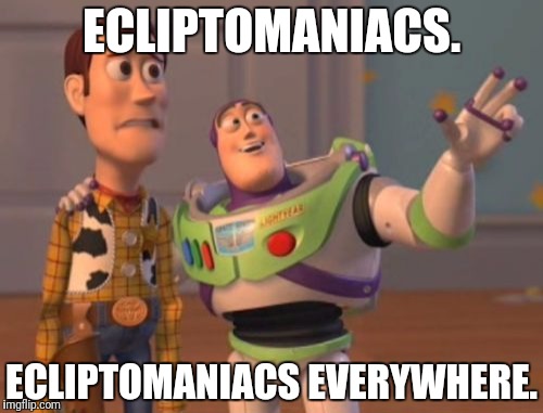 If you are already making travel plans for the next total eclipse in 7 years, you just might be an ecliptomaniac | ECLIPTOMANIACS. ECLIPTOMANIACS EVERYWHERE. | image tagged in memes,x x everywhere | made w/ Imgflip meme maker