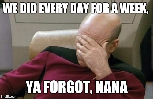 Captain Picard Facepalm Meme | WE DID EVERY DAY FOR A WEEK, YA FORGOT, NANA | image tagged in memes,captain picard facepalm | made w/ Imgflip meme maker