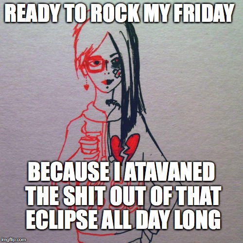 sleeplesspostgraduate | READY TO ROCK MY FRIDAY; BECAUSE I ATAVANED THE SHIT OUT OF THAT ECLIPSE ALL DAY LONG | image tagged in sleeplesspostgraduate | made w/ Imgflip meme maker