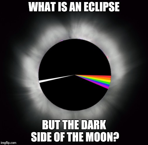 "Everything under the sun is in tune, but the sun is eclipsed by the moon" | WHAT IS AN ECLIPSE; BUT THE DARK SIDE OF THE MOON? | image tagged in eclipse,the dark side of the moon | made w/ Imgflip meme maker
