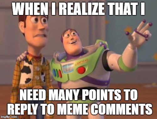 X, X Everywhere | WHEN I REALIZE THAT I; NEED MANY POINTS TO REPLY TO MEME COMMENTS | image tagged in memes,x x everywhere | made w/ Imgflip meme maker