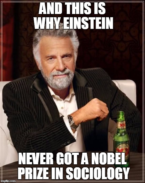 The Most Interesting Man In The World Meme | AND THIS IS WHY EINSTEIN NEVER GOT A NOBEL PRIZE IN SOCIOLOGY | image tagged in memes,the most interesting man in the world | made w/ Imgflip meme maker