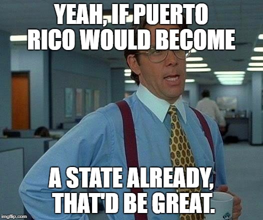 That Would Be Great Meme | YEAH, IF PUERTO RICO WOULD BECOME; A STATE ALREADY, THAT'D BE GREAT. | image tagged in memes,that would be great | made w/ Imgflip meme maker