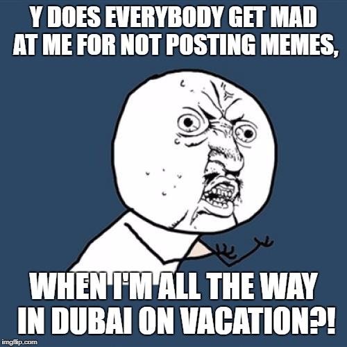 Y U No Meme | Y DOES EVERYBODY GET MAD AT ME FOR NOT POSTING MEMES, WHEN I'M ALL THE WAY IN DUBAI ON VACATION?! | image tagged in memes,y u no | made w/ Imgflip meme maker