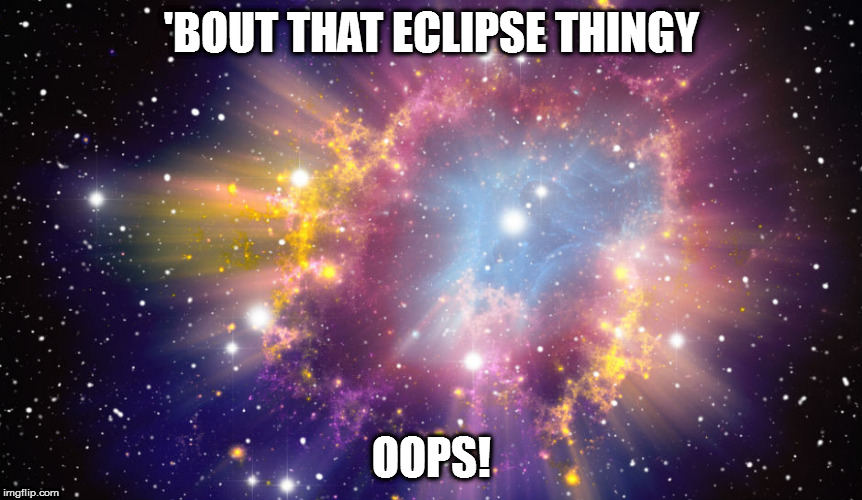 Supernova | 'BOUT THAT ECLIPSE THINGY; OOPS! | image tagged in supernova | made w/ Imgflip meme maker