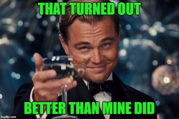 Leonardo Dicaprio Cheers Meme | THAT TURNED OUT BETTER THAN MINE DID | image tagged in memes,leonardo dicaprio cheers | made w/ Imgflip meme maker