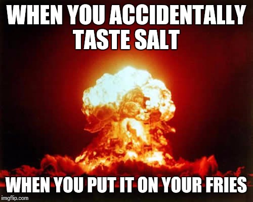 Nuclear Explosion Meme | WHEN YOU ACCIDENTALLY TASTE SALT; WHEN YOU PUT IT ON YOUR FRIES | image tagged in memes,nuclear explosion | made w/ Imgflip meme maker