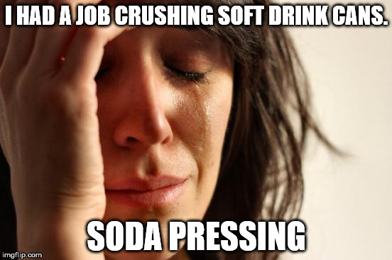 First World Problems | I HAD A JOB CRUSHING SOFT DRINK CANS. SODA PRESSING | image tagged in memes,first world problems | made w/ Imgflip meme maker