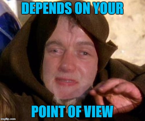 DEPENDS ON YOUR POINT OF VIEW | made w/ Imgflip meme maker
