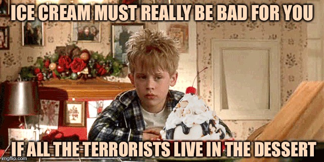 ICE CREAM MUST REALLY BE BAD FOR YOU; IF ALL THE TERRORISTS LIVE IN THE DESSERT | image tagged in memes,funny | made w/ Imgflip meme maker