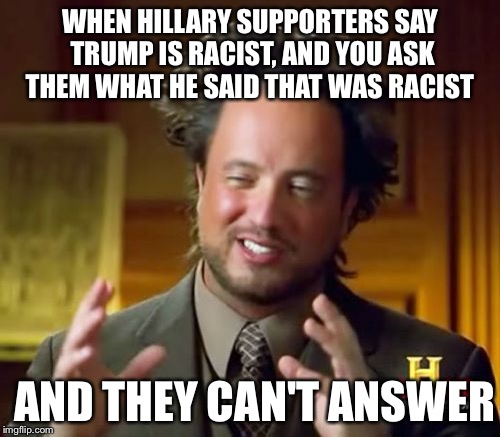 Ancient Aliens Meme | WHEN HILLARY SUPPORTERS SAY TRUMP IS RACIST, AND YOU ASK THEM WHAT HE SAID THAT WAS RACIST; AND THEY CAN'T ANSWER | image tagged in memes,ancient aliens | made w/ Imgflip meme maker