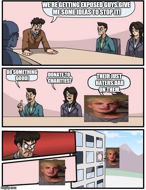 Boardroom Meeting Suggestion | WE'RE GETTING EXPOSED GUYS.GIVE ME SOME IDEAS TO STOP IT! THEIR JUST HATERS.DAB ON THEM. DO SOMETHING GOOD! DONATE TO CHARITIES! | image tagged in memes,boardroom meeting suggestion | made w/ Imgflip meme maker