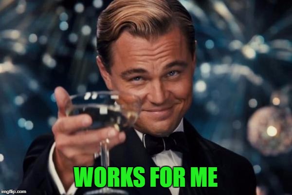 Leonardo Dicaprio Cheers Meme | WORKS FOR ME | image tagged in memes,leonardo dicaprio cheers | made w/ Imgflip meme maker