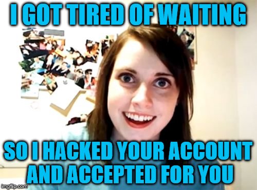 I GOT TIRED OF WAITING SO I HACKED YOUR ACCOUNT AND ACCEPTED FOR YOU | made w/ Imgflip meme maker