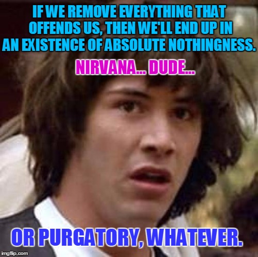 The only true wisdom consists of knowing you know nothing. | IF WE REMOVE EVERYTHING THAT OFFENDS US, THEN WE'LL END UP IN AN EXISTENCE OF ABSOLUTE NOTHINGNESS. NIRVANA... DUDE... OR PURGATORY, WHATEVER. | image tagged in memes,conspiracy keanu,nirvana,purgatory,offensive | made w/ Imgflip meme maker