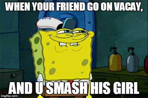 Don't You Squidward Meme | WHEN YOUR FRIEND GO ON VACAY, AND U SMASH HIS GIRL | image tagged in memes,dont you squidward | made w/ Imgflip meme maker