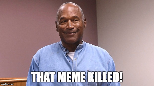 when you see a funny meme... | THAT MEME KILLED! | image tagged in oj parole win,funny memes | made w/ Imgflip meme maker