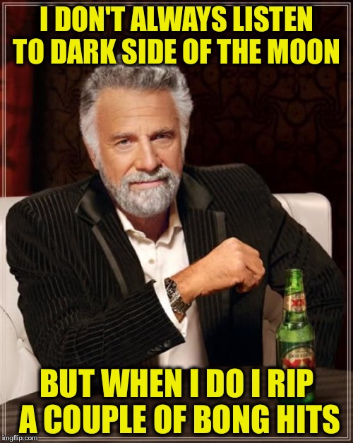 The Most Interesting Man In The World Meme | I DON'T ALWAYS LISTEN TO DARK SIDE OF THE MOON BUT WHEN I DO I RIP A COUPLE OF BONG HITS | image tagged in memes,the most interesting man in the world | made w/ Imgflip meme maker