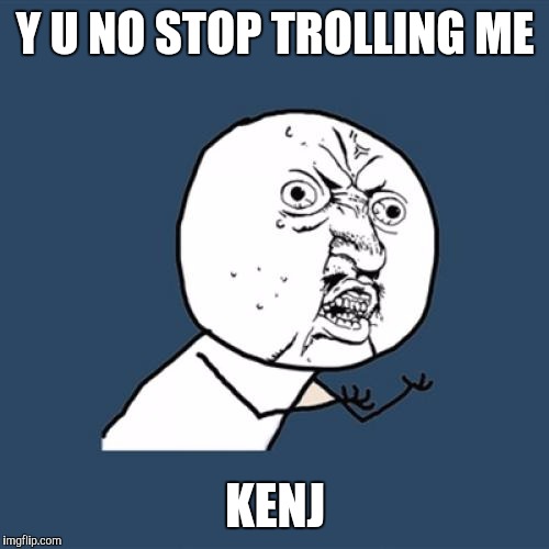 Y U No Meme | Y U NO STOP TROLLING ME KENJ | image tagged in memes,y u no | made w/ Imgflip meme maker
