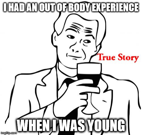 True Story |  I HAD AN OUT OF BODY EXPERIENCE; WHEN I WAS YOUNG | image tagged in memes,true story,young,true | made w/ Imgflip meme maker