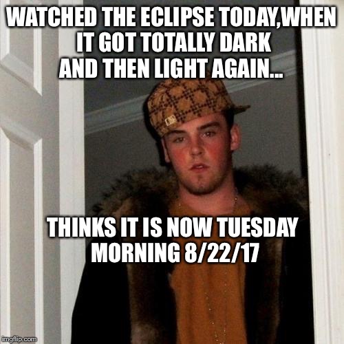 Scumbag Steve Meme | WATCHED THE ECLIPSE TODAY,WHEN IT GOT TOTALLY DARK AND THEN LIGHT AGAIN... THINKS IT IS NOW TUESDAY MORNING 8/22/17 | image tagged in memes,scumbag steve | made w/ Imgflip meme maker
