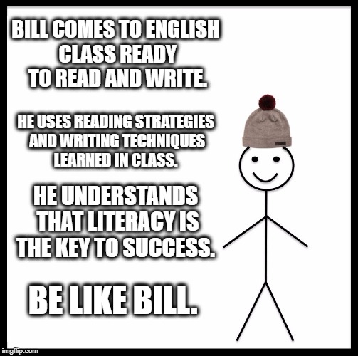 Be Like Bill | BILL COMES TO ENGLISH CLASS READY TO READ AND WRITE. HE USES READING STRATEGIES AND WRITING TECHNIQUES LEARNED IN CLASS. HE UNDERSTANDS THAT LITERACY IS THE KEY TO SUCCESS. BE LIKE BILL. | image tagged in memes,be like bill | made w/ Imgflip meme maker