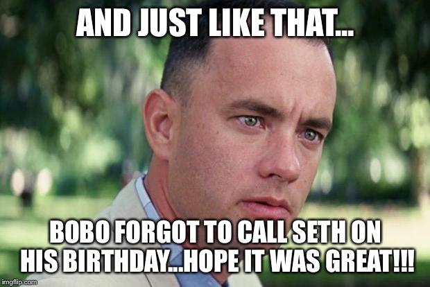 And Just Like That | AND JUST LIKE THAT... BOBO FORGOT TO CALL SETH ON HIS BIRTHDAY...HOPE IT WAS GREAT!!! | image tagged in forrest gump | made w/ Imgflip meme maker