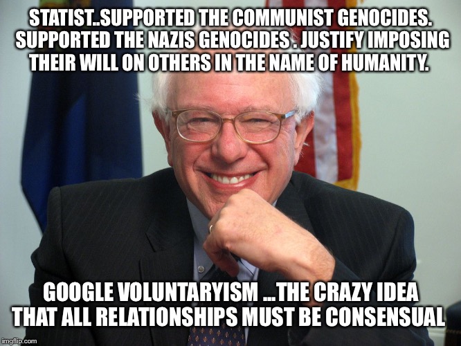 Vote Bernie Sanders | STATIST..SUPPORTED THE COMMUNIST GENOCIDES. SUPPORTED THE NAZIS GENOCIDES . JUSTIFY IMPOSING THEIR WILL ON OTHERS IN THE NAME OF HUMANITY. GOOGLE VOLUNTARYISM ...THE CRAZY IDEA THAT ALL RELATIONSHIPS MUST BE CONSENSUAL | image tagged in vote bernie sanders | made w/ Imgflip meme maker