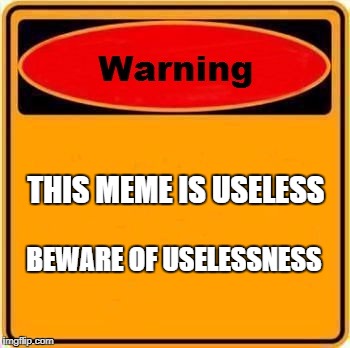 Warning Sign Meme | THIS MEME IS USELESS; BEWARE OF USELESSNESS | image tagged in memes,warning sign | made w/ Imgflip meme maker