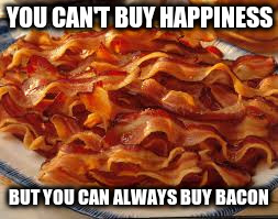 YOU CAN'T BUY HAPPINESS BUT YOU CAN ALWAYS BUY BACON | made w/ Imgflip meme maker