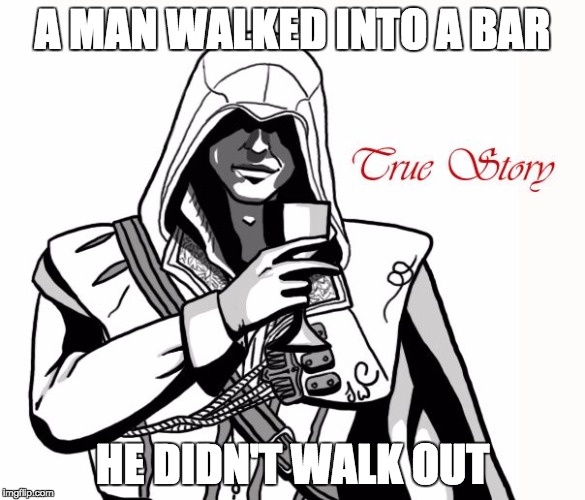 Assassin's True Story A | A MAN WALKED INTO A BAR; HE DIDN'T WALK OUT | image tagged in assassin's true story a | made w/ Imgflip meme maker