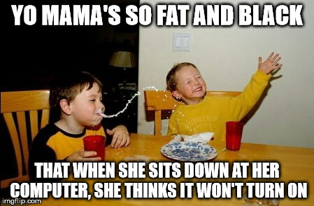 Yo Mamas So Fat Meme | YO MAMA'S SO FAT AND BLACK; THAT WHEN SHE SITS DOWN AT HER COMPUTER, SHE THINKS IT WON'T TURN ON | image tagged in memes,yo mamas so fat | made w/ Imgflip meme maker