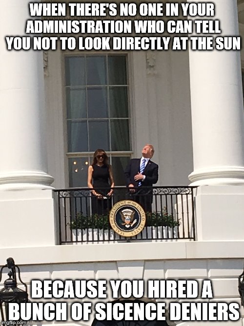 my eyes | WHEN THERE'S NO ONE IN YOUR ADMINISTRATION WHO CAN TELL YOU NOT TO LOOK DIRECTLY AT THE SUN; BECAUSE YOU HIRED A BUNCH OF SICENCE DENIERS | image tagged in my eyes | made w/ Imgflip meme maker