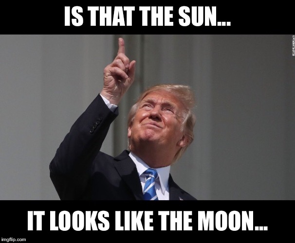 Solar eclipse trump  | IS THAT THE SUN... IT LOOKS LIKE THE MOON... | image tagged in donald trump,trump,solar eclipse,eclipse 2017,eclipse | made w/ Imgflip meme maker