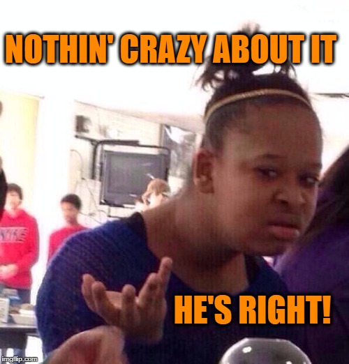 Black Girl Wat Meme | NOTHIN' CRAZY ABOUT IT HE'S RIGHT! | image tagged in memes,black girl wat | made w/ Imgflip meme maker
