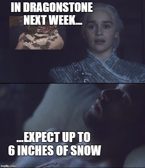 Dragonstone Weather Report | IN DRAGONSTONE NEXT WEEK... ...EXPECT UP TO 6 INCHES OF SNOW | image tagged in dani  jon weather report,game of thrones,daenerys targaryen,daenerys,jon snow | made w/ Imgflip meme maker