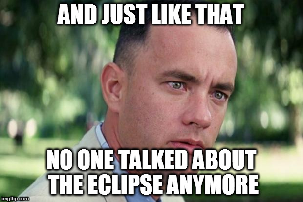 And Just Like That | AND JUST LIKE THAT; NO ONE TALKED ABOUT THE ECLIPSE ANYMORE | image tagged in forrest gump,eclipse 2017,solar eclipse | made w/ Imgflip meme maker