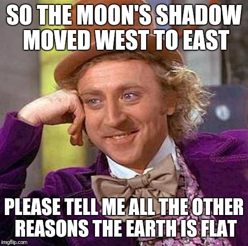 Creepy Condescending Wonka | SO THE MOON'S SHADOW MOVED WEST TO EAST; PLEASE TELL ME ALL THE OTHER REASONS THE EARTH IS FLAT | image tagged in memes,fe,flat earth | made w/ Imgflip meme maker