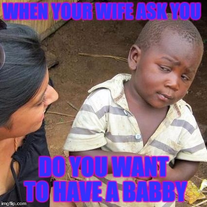 Third World Skeptical Kid Meme | WHEN YOUR WIFE ASK YOU; DO YOU WANT TO HAVE A BABBY | image tagged in memes,third world skeptical kid | made w/ Imgflip meme maker