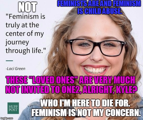 FEMINISTS ARE AND FEMINISM IS CHILD ABUSE. THESE "LOVED ONES" ARE VERY MUCH NOT INVITED TO ONE2, ALRIGHT, KYLE? | image tagged in not a friend | made w/ Imgflip meme maker