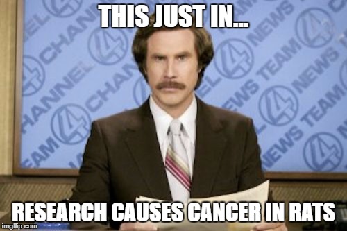 cancer in rats | THIS JUST IN... RESEARCH CAUSES CANCER IN RATS | image tagged in memes,ron burgundy | made w/ Imgflip meme maker