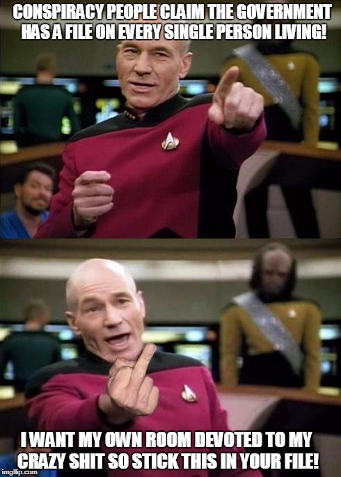 Conspiracy Picard | CONSPIRACY PEOPLE CLAIM THE GOVERNMENT HAS A FILE ON EVERY SINGLE PERSON LIVING! I WANT MY OWN ROOM DEVOTED TO MY CRAZY SHIT SO STICK THIS IN YOUR FILE! | image tagged in captain picard,conspiracy,trump,conspiracy theory | made w/ Imgflip meme maker