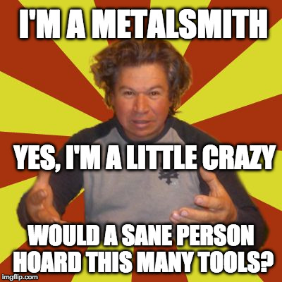 Crazy Hispanic Man Meme | I'M A METALSMITH; YES, I'M A LITTLE CRAZY; WOULD A SANE PERSON HOARD THIS MANY TOOLS? | image tagged in memes,crazy hispanic man | made w/ Imgflip meme maker