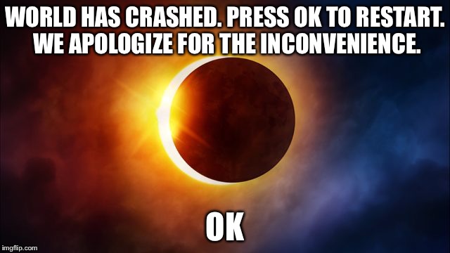 Time to pray! | WORLD HAS CRASHED. PRESS OK TO RESTART. WE APOLOGIZE FOR THE INCONVENIENCE. OK | image tagged in solar eclipse | made w/ Imgflip meme maker