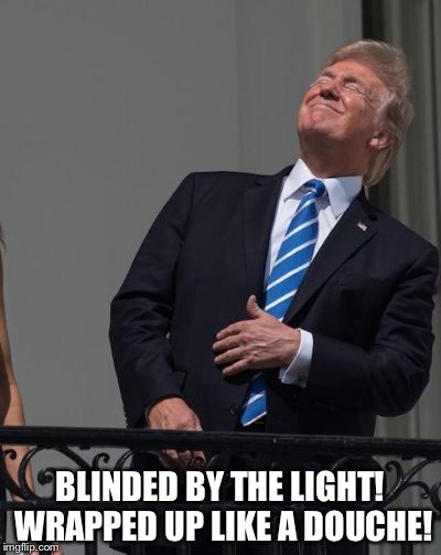 Trump eclipse. | BLINDED BY THE LIGHT! WRAPPED UP LIKE A DOUCHE! | image tagged in trump,eclipse 2017 | made w/ Imgflip meme maker