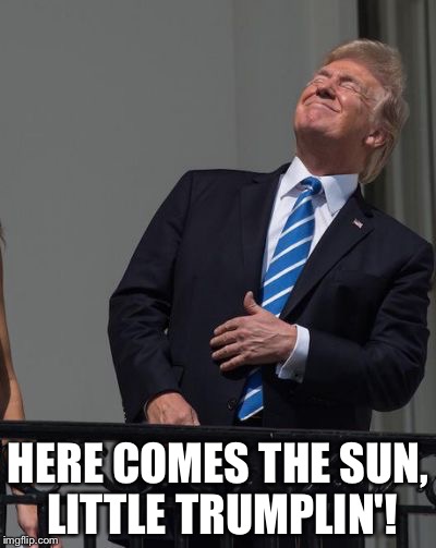 Here comes the sun. | HERE COMES THE SUN, LITTLE TRUMPLIN'! | image tagged in trump,eclipse 2017 | made w/ Imgflip meme maker