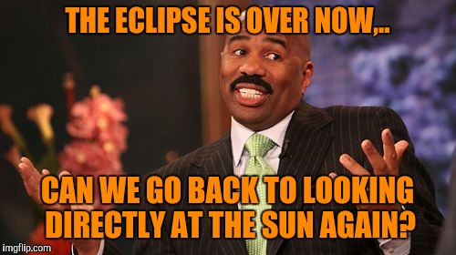 Seriously, I can't believe people had to be told this. It's out every day, What would have changed? Warning labels people. | THE ECLIPSE IS OVER NOW,.. CAN WE GO BACK TO LOOKING DIRECTLY AT THE SUN AGAIN? | image tagged in memes,steve harvey,sewmyeyesshut,solar eclipse | made w/ Imgflip meme maker