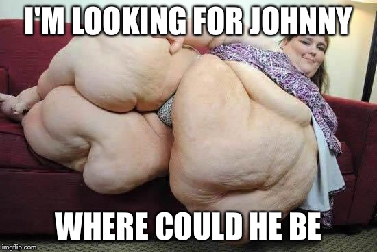 fat girl | I'M LOOKING FOR JOHNNY; WHERE COULD HE BE | image tagged in fat girl | made w/ Imgflip meme maker
