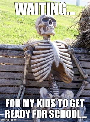 Waiting Skeleton | WAITING... FOR MY KIDS TO GET READY FOR SCHOOL... | image tagged in memes,waiting skeleton | made w/ Imgflip meme maker